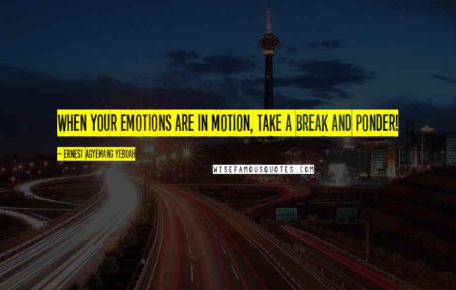 Ernest Agyemang Yeboah Quotes: when your emotions are in motion, take a break and ponder!