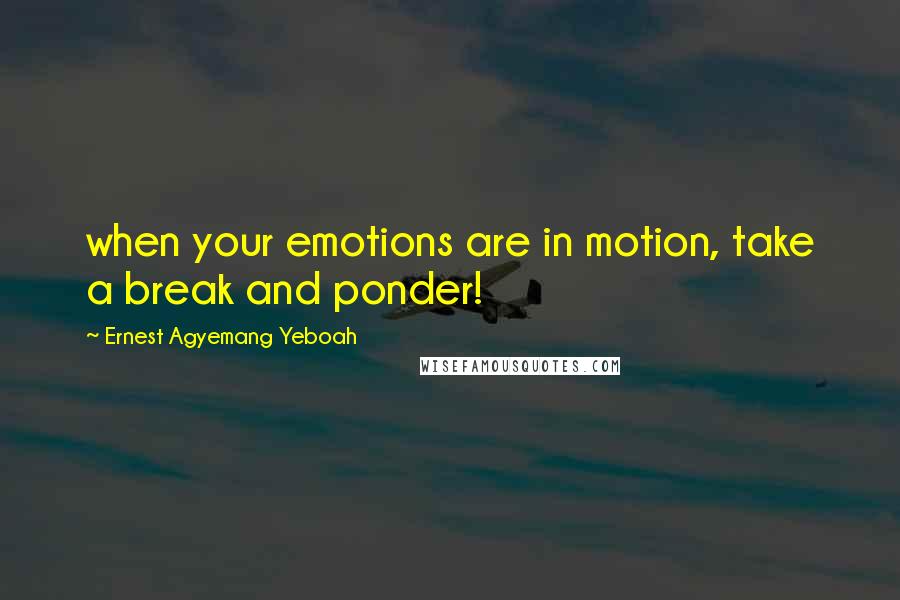 Ernest Agyemang Yeboah Quotes: when your emotions are in motion, take a break and ponder!