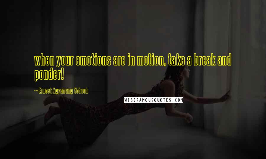 Ernest Agyemang Yeboah Quotes: when your emotions are in motion, take a break and ponder!