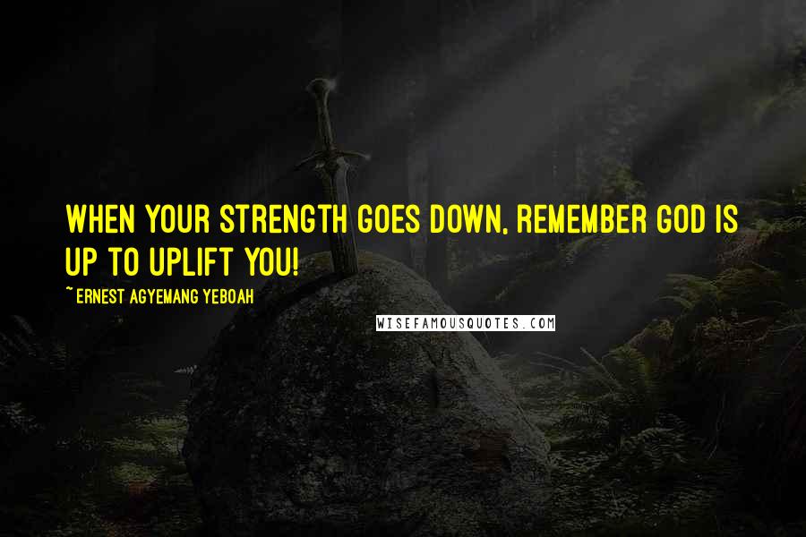 Ernest Agyemang Yeboah Quotes: When your strength goes down, remember God is up to uplift you!