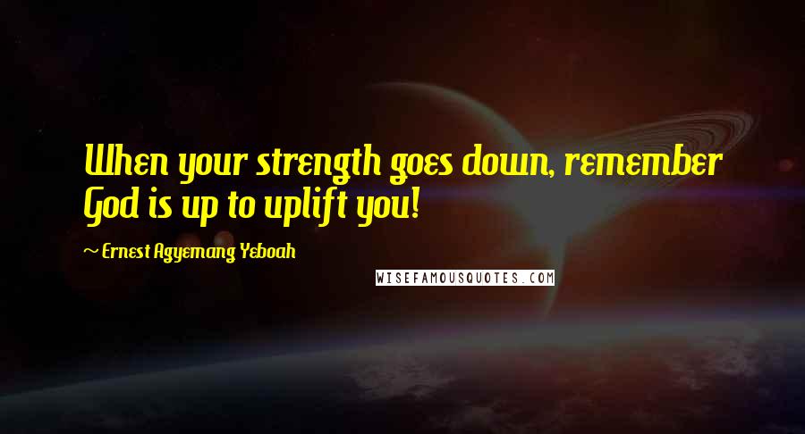 Ernest Agyemang Yeboah Quotes: When your strength goes down, remember God is up to uplift you!