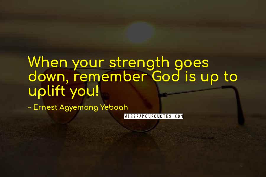 Ernest Agyemang Yeboah Quotes: When your strength goes down, remember God is up to uplift you!