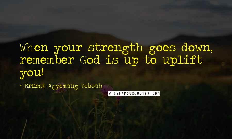 Ernest Agyemang Yeboah Quotes: When your strength goes down, remember God is up to uplift you!