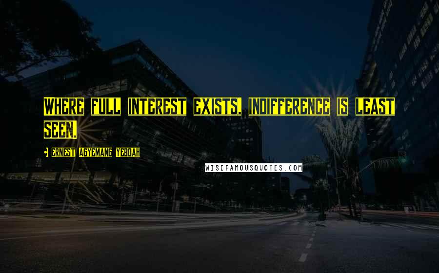 Ernest Agyemang Yeboah Quotes: Where full interest exists, indifference is least seen.