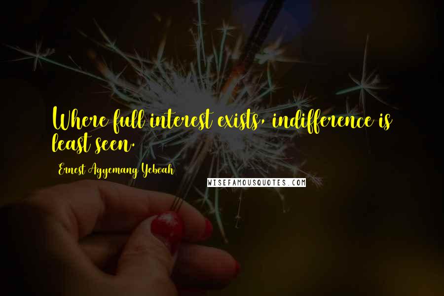 Ernest Agyemang Yeboah Quotes: Where full interest exists, indifference is least seen.