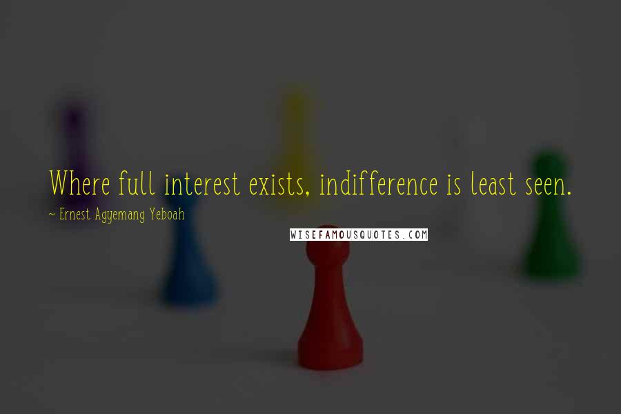 Ernest Agyemang Yeboah Quotes: Where full interest exists, indifference is least seen.