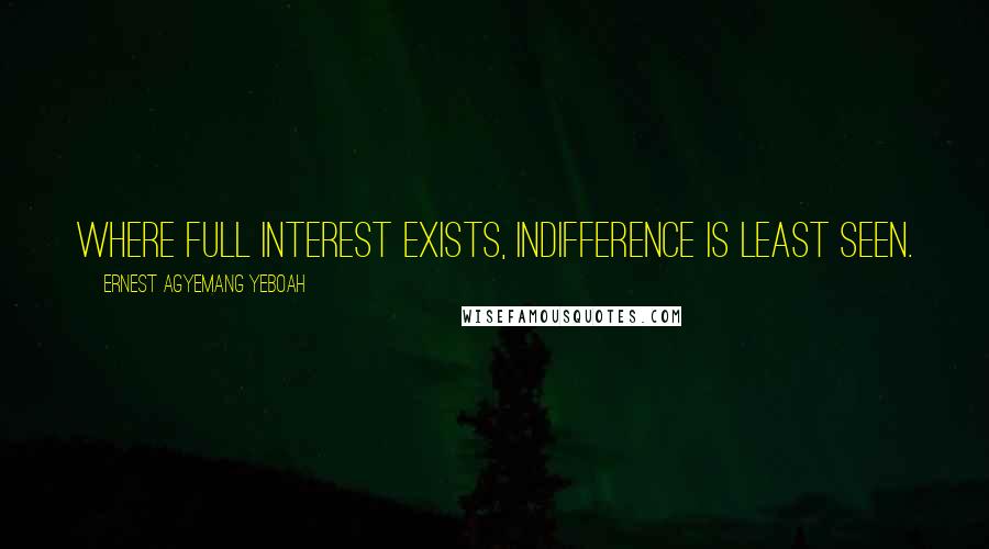 Ernest Agyemang Yeboah Quotes: Where full interest exists, indifference is least seen.
