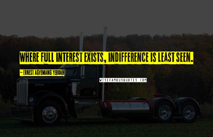 Ernest Agyemang Yeboah Quotes: Where full interest exists, indifference is least seen.