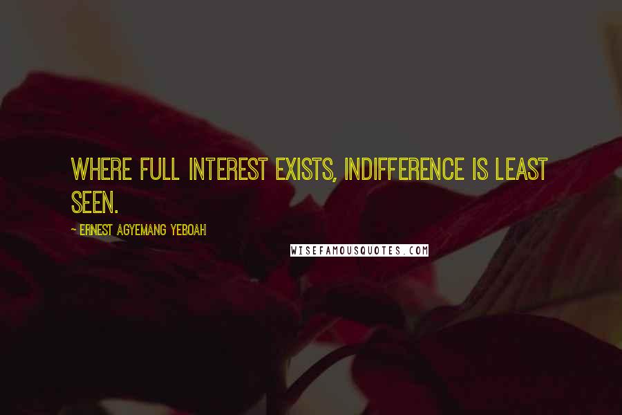Ernest Agyemang Yeboah Quotes: Where full interest exists, indifference is least seen.