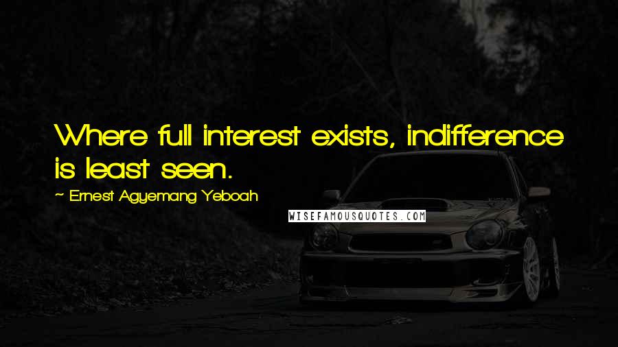 Ernest Agyemang Yeboah Quotes: Where full interest exists, indifference is least seen.