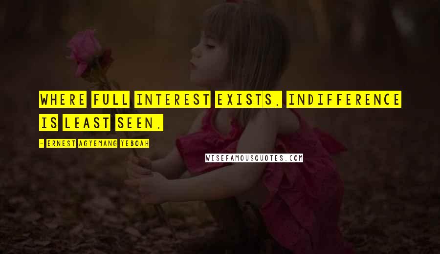 Ernest Agyemang Yeboah Quotes: Where full interest exists, indifference is least seen.
