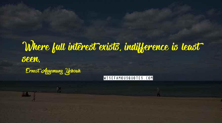 Ernest Agyemang Yeboah Quotes: Where full interest exists, indifference is least seen.
