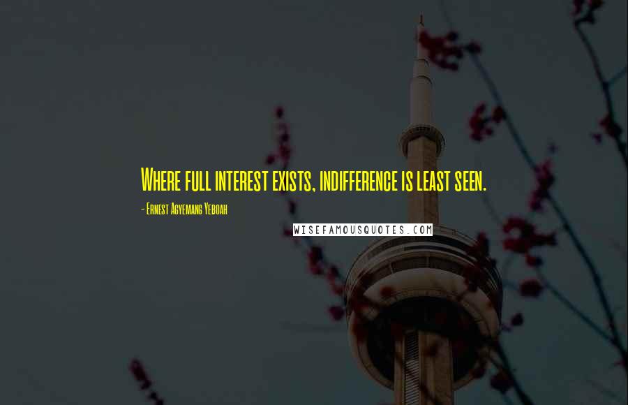 Ernest Agyemang Yeboah Quotes: Where full interest exists, indifference is least seen.