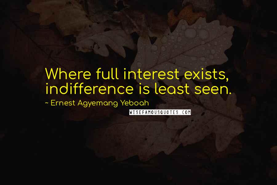 Ernest Agyemang Yeboah Quotes: Where full interest exists, indifference is least seen.