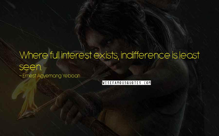 Ernest Agyemang Yeboah Quotes: Where full interest exists, indifference is least seen.