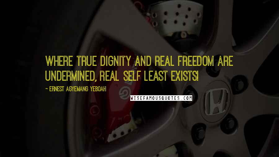 Ernest Agyemang Yeboah Quotes: Where true dignity and real freedom are undermined, real self least exists!