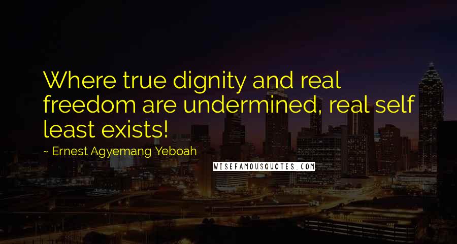 Ernest Agyemang Yeboah Quotes: Where true dignity and real freedom are undermined, real self least exists!