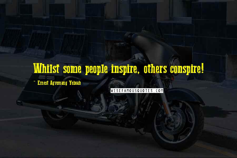 Ernest Agyemang Yeboah Quotes: Whilst some people inspire, others conspire!