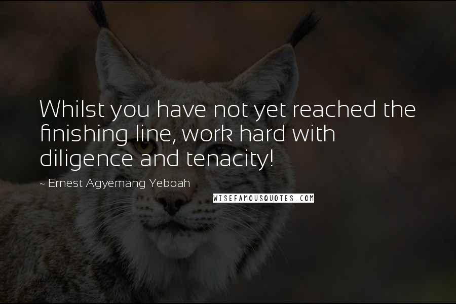 Ernest Agyemang Yeboah Quotes: Whilst you have not yet reached the finishing line, work hard with diligence and tenacity!