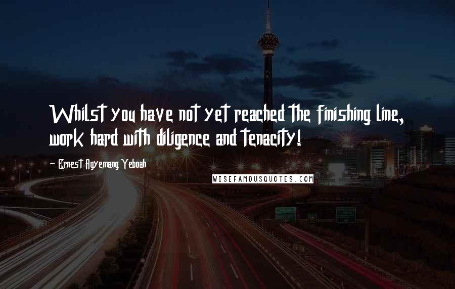 Ernest Agyemang Yeboah Quotes: Whilst you have not yet reached the finishing line, work hard with diligence and tenacity!