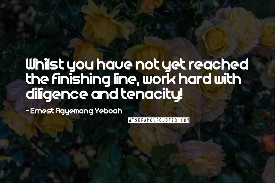 Ernest Agyemang Yeboah Quotes: Whilst you have not yet reached the finishing line, work hard with diligence and tenacity!