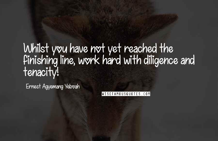 Ernest Agyemang Yeboah Quotes: Whilst you have not yet reached the finishing line, work hard with diligence and tenacity!