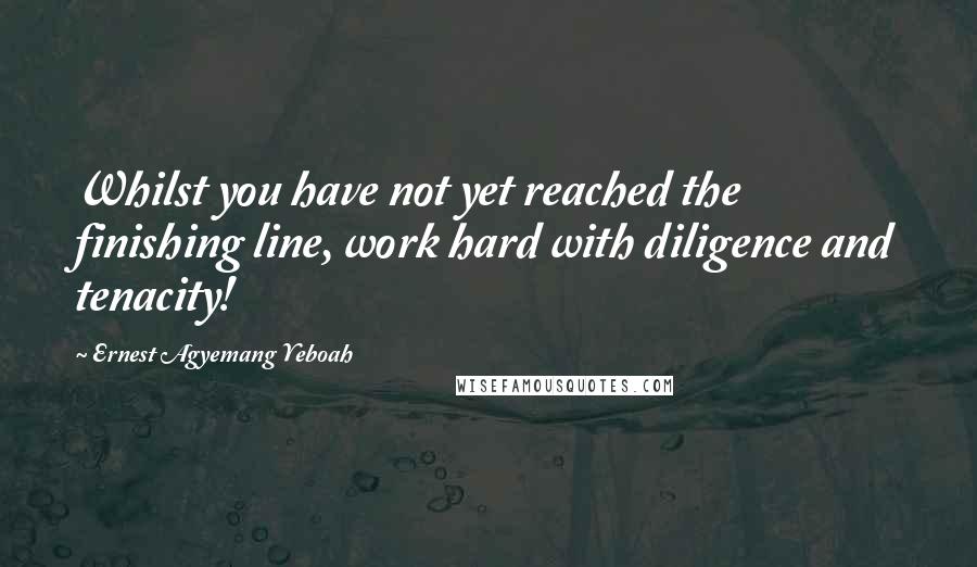 Ernest Agyemang Yeboah Quotes: Whilst you have not yet reached the finishing line, work hard with diligence and tenacity!