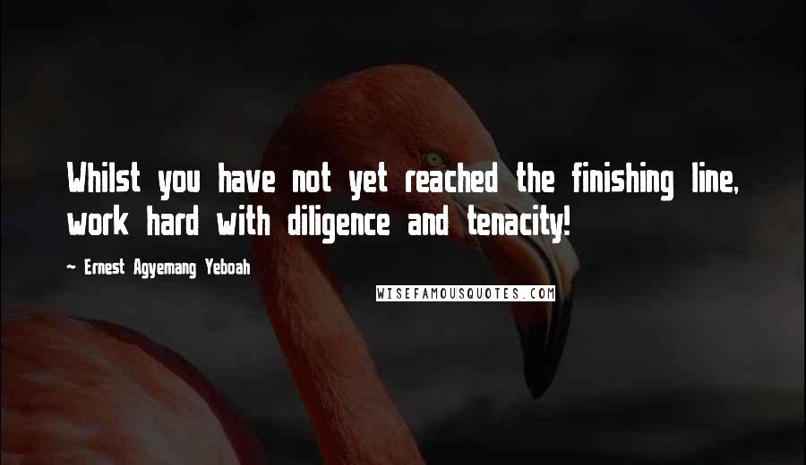 Ernest Agyemang Yeboah Quotes: Whilst you have not yet reached the finishing line, work hard with diligence and tenacity!
