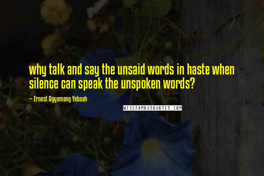 Ernest Agyemang Yeboah Quotes: why talk and say the unsaid words in haste when silence can speak the unspoken words?