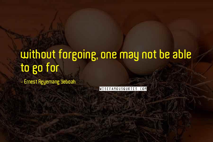 Ernest Agyemang Yeboah Quotes: without forgoing, one may not be able to go for