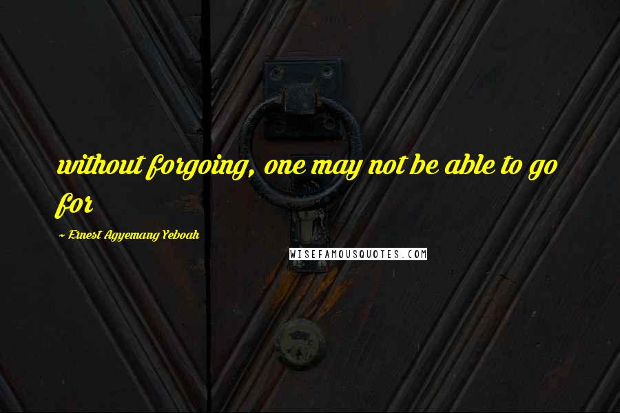 Ernest Agyemang Yeboah Quotes: without forgoing, one may not be able to go for