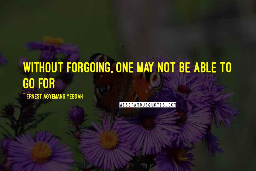 Ernest Agyemang Yeboah Quotes: without forgoing, one may not be able to go for