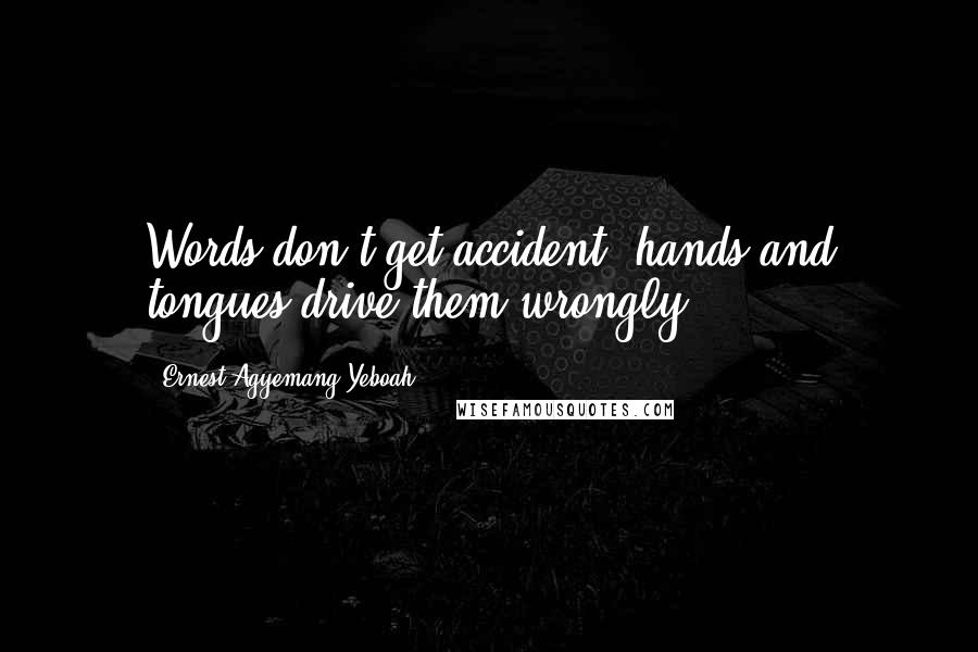 Ernest Agyemang Yeboah Quotes: Words don't get accident; hands and tongues drive them wrongly!
