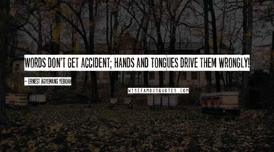 Ernest Agyemang Yeboah Quotes: Words don't get accident; hands and tongues drive them wrongly!