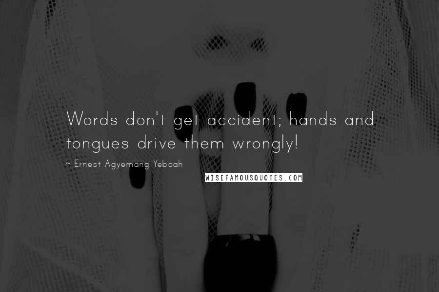 Ernest Agyemang Yeboah Quotes: Words don't get accident; hands and tongues drive them wrongly!