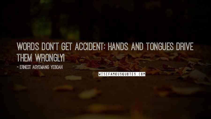 Ernest Agyemang Yeboah Quotes: Words don't get accident; hands and tongues drive them wrongly!