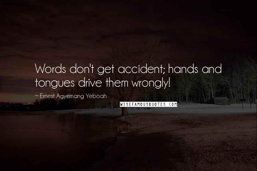 Ernest Agyemang Yeboah Quotes: Words don't get accident; hands and tongues drive them wrongly!