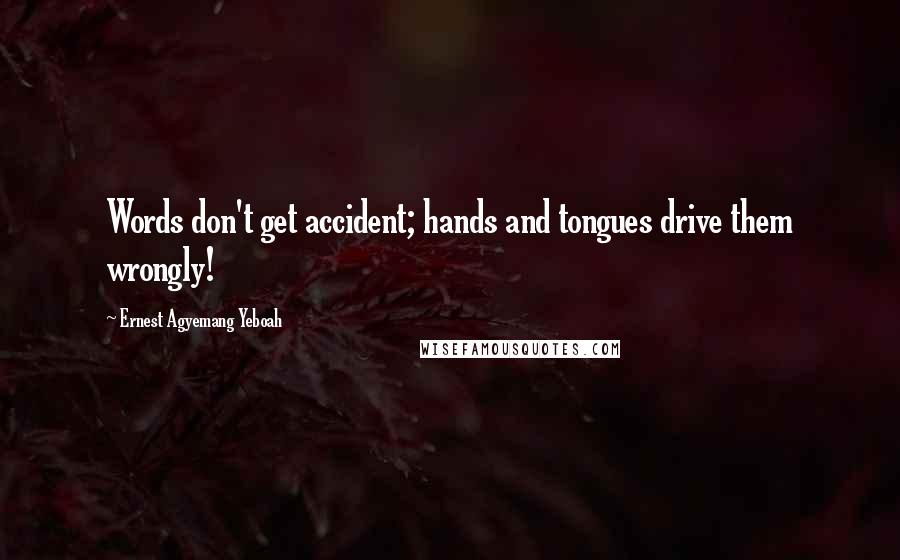 Ernest Agyemang Yeboah Quotes: Words don't get accident; hands and tongues drive them wrongly!