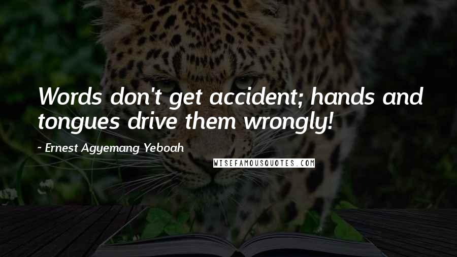 Ernest Agyemang Yeboah Quotes: Words don't get accident; hands and tongues drive them wrongly!