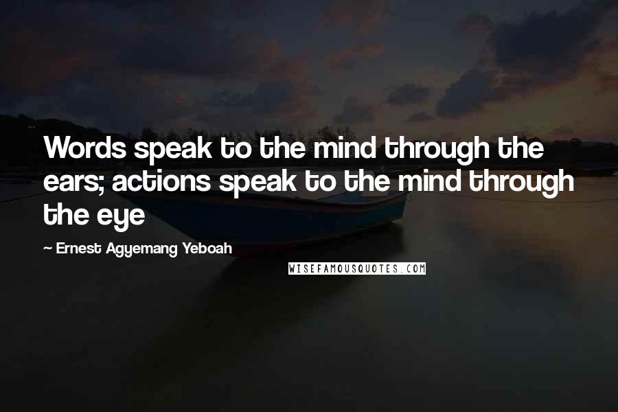 Ernest Agyemang Yeboah Quotes: Words speak to the mind through the ears; actions speak to the mind through the eye