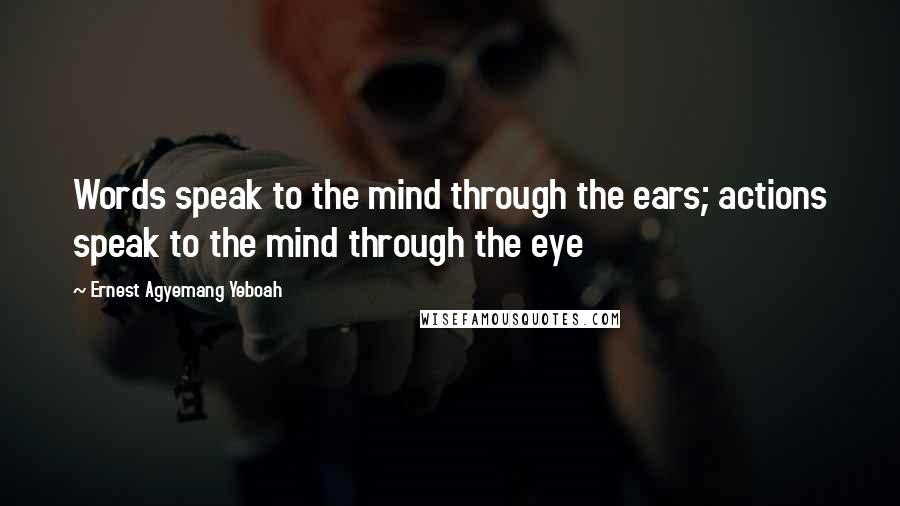 Ernest Agyemang Yeboah Quotes: Words speak to the mind through the ears; actions speak to the mind through the eye