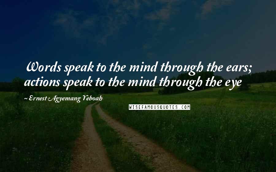 Ernest Agyemang Yeboah Quotes: Words speak to the mind through the ears; actions speak to the mind through the eye