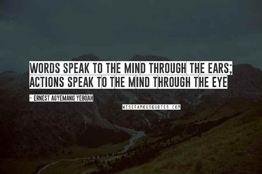 Ernest Agyemang Yeboah Quotes: Words speak to the mind through the ears; actions speak to the mind through the eye