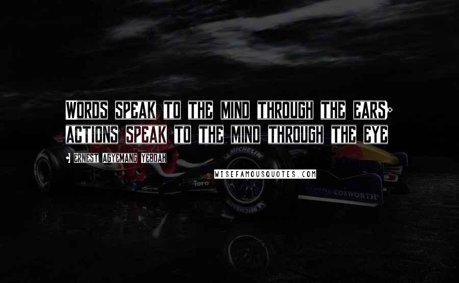 Ernest Agyemang Yeboah Quotes: Words speak to the mind through the ears; actions speak to the mind through the eye