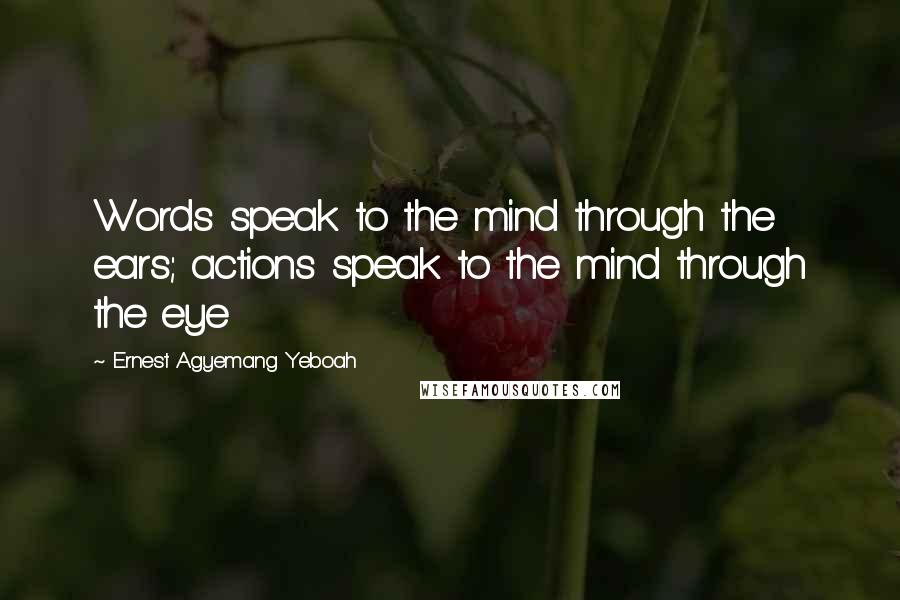 Ernest Agyemang Yeboah Quotes: Words speak to the mind through the ears; actions speak to the mind through the eye