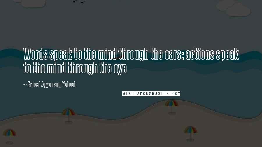 Ernest Agyemang Yeboah Quotes: Words speak to the mind through the ears; actions speak to the mind through the eye