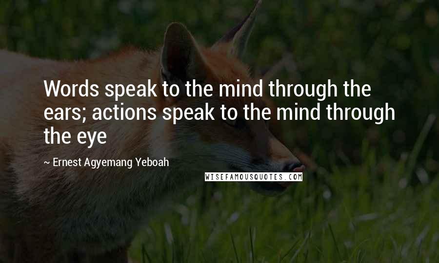 Ernest Agyemang Yeboah Quotes: Words speak to the mind through the ears; actions speak to the mind through the eye