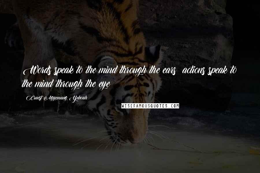 Ernest Agyemang Yeboah Quotes: Words speak to the mind through the ears; actions speak to the mind through the eye