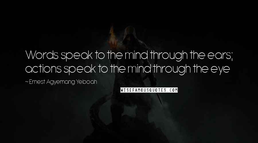 Ernest Agyemang Yeboah Quotes: Words speak to the mind through the ears; actions speak to the mind through the eye