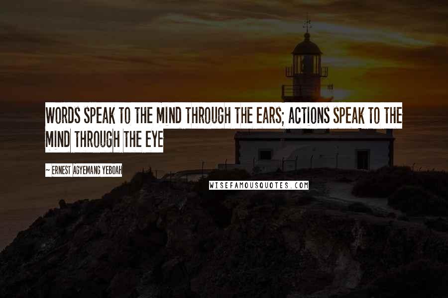 Ernest Agyemang Yeboah Quotes: Words speak to the mind through the ears; actions speak to the mind through the eye